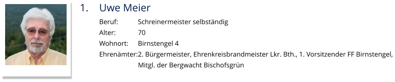 1.	Uwe Meier Beruf:		Schreinermeister selbständig Alter:		70 Wohnort: 	Birnstengel 4 Ehrenämter:2. Bürgermeister, Ehrenkreisbrandmeister Lkr. Bth., 1. Vorsitzender FF Birnstengel,  Mitgl. der Bergwacht Bischofsgrün