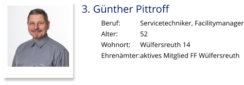 3. Günther Pittroff Beruf:		Servicetechniker, Facilitymanager Alter:		52 Wohnort:	Wülfersreuth 14 Ehrenämter:	aktives Mitglied FF Wülfersreuth
