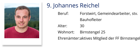 9. Johannes Reichel Beruf:		Forstwirt, Gemeindearbeiter, stv.  Bauhofleiter Alter:		30 Wohnort: 	Birnstengel 25 Ehrenämter:	aktives Mitglied der FF Birnstengel