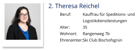 2. Theresa Reichel Beruf:		Kauffrau für Speditions- und  Logistikdienstleistungen Alter:		35 Wohnort: 	Rangenweg 7b Ehrenämter:	Ski Club Bischofsgrün