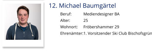 12. Michael Baumgärtel Beruf:		Mediendesigner BA Alter:		25 Wohnort: 	Fröbershammer 29 Ehrenämter:	1. Vorsitzender Ski Club Bischofsgrün