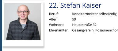 22. Stefan Kaiser Beruf:		Konditormeister selbständig Alter:		59 Wohnort: 	Hauptstraße 32 Ehrenämter:	Gesangverein, Posaunenchor