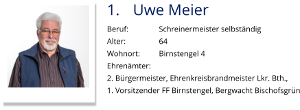 1.	Uwe Meier Beruf:		Schreinermeister selbständig Alter:		64 Wohnort: 	Birnstengel 4 Ehrenämter: 2. Bürgermeister, Ehrenkreisbrandmeister Lkr. Bth.,  1. Vorsitzender FF Birnstengel, Bergwacht Bischofsgrün