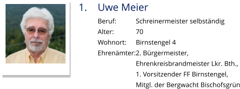 1.	Uwe Meier Beruf:		Schreinermeister selbständig Alter:		70 Wohnort: 	Birnstengel 4 Ehrenämter:2. Bürgermeister,  Ehrenkreisbrandmeister Lkr. Bth., 1. Vorsitzender FF Birnstengel,  Mitgl. der Bergwacht Bischofsgrün