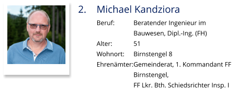 2.	Michael Kandziora Beruf:		Beratender Ingenieur im  Bauwesen, Dipl.-Ing. (FH) Alter:		51 Wohnort: 	Birnstengel 8 Ehrenämter:	Gemeinderat, 1. Kommandant FF  Birnstengel,  FF Lkr. Bth. Schiedsrichter Insp. I