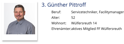 3. Günther Pittroff Beruf:		Servicetechniker, Facilitymanager Alter:		52 Wohnort:	Wülfersreuth 14 Ehrenämter:	aktives Mitglied FF Wülfersreuth
