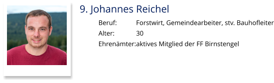 9. Johannes Reichel Beruf:		Forstwirt, Gemeindearbeiter, stv. Bauhofleiter Alter:		30 Ehrenämter:	aktives Mitglied der FF Birnstengel