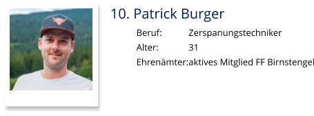 10. Patrick Burger Beruf:		Zerspanungstechniker Alter:		31 Ehrenämter:	aktives Mitglied FF Birnstengel
