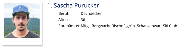 1. Sascha Purucker Beruf:		Dachdecker Alter:		36 Ehrenämter:	Mitgl. Bergwacht Bischofsgrün, Schanzenwart Ski Club
