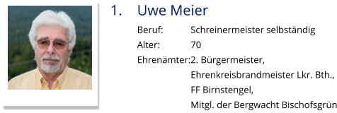 1.	Uwe Meier Beruf:		Schreinermeister selbständig Alter:		70 Ehrenämter:2. Bürgermeister,  Ehrenkreisbrandmeister Lkr. Bth., FF Birnstengel,  Mitgl. der Bergwacht Bischofsgrün