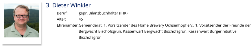 3. Dieter Winkler Beruf:		gepr. Bilanzbuchhalter (IHK) Alter:		45 Ehrenämter:	Gemeinderat, 1. Vorsitzender des Home Brewery Ochsenhopf e.V., 1. Vorsitzender der Freunde der Bergwacht Bischofsgrün, Kassenwart Bergwacht Bischofsgrün, Kassenwart Bürgerinitiative  Bischofsgrün