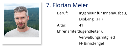 7. Florian Meier Beruf:		Ingenieur für Innenausbau,  Dipl.-Ing. (FH) Alter:		41 Ehrenämter:	Jugendleiter u.  Verwaltungsmitglied  FF Birnstengel